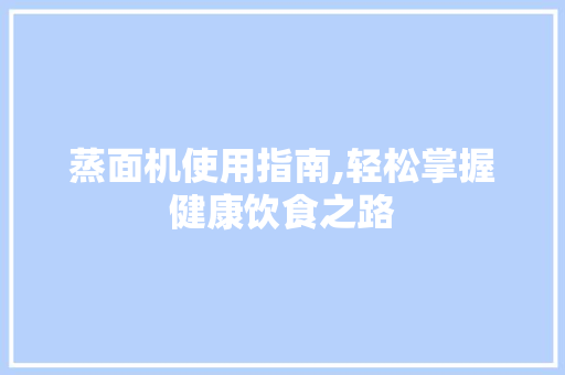 蒸面机使用指南,轻松掌握健康饮食之路