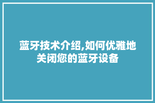 蓝牙技术介绍,如何优雅地关闭您的蓝牙设备