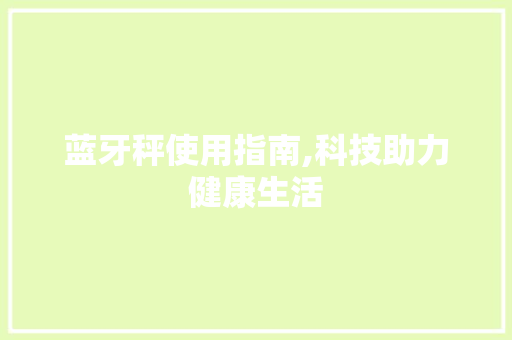 蓝牙秤使用指南,科技助力健康生活