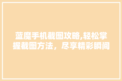 蓝魔手机截图攻略,轻松掌握截图方法，尽享精彩瞬间
