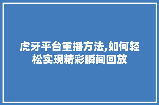 虎牙平台重播方法,如何轻松实现精彩瞬间回放