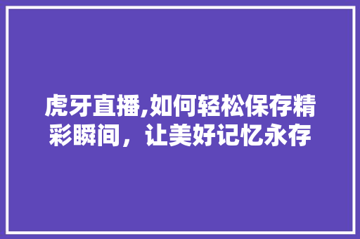 虎牙直播,如何轻松保存精彩瞬间，让美好记忆永存