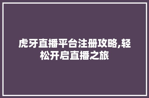 虎牙直播平台注册攻略,轻松开启直播之旅