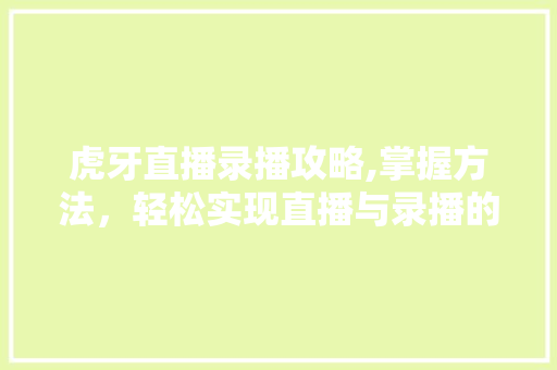 虎牙直播录播攻略,掌握方法，轻松实现直播与录播的无缝衔接