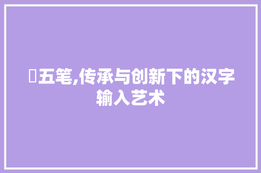 虓五笔,传承与创新下的汉字输入艺术
