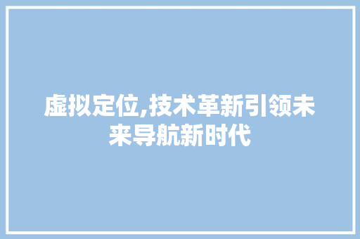 虚拟定位,技术革新引领未来导航新时代