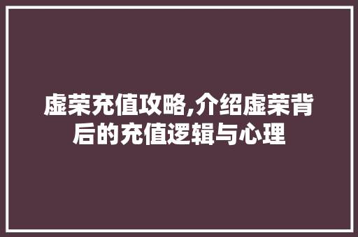 虚荣充值攻略,介绍虚荣背后的充值逻辑与心理