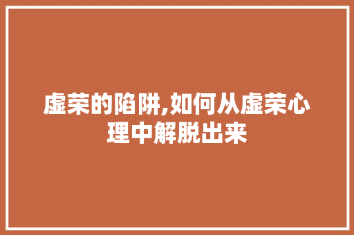 虚荣的陷阱,如何从虚荣心理中解脱出来