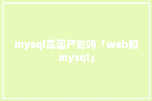 mysql是国产的吗「web和mysql」 mysql是国产的吗「web和mysql」 服务器/数据库