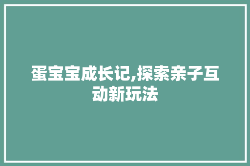 蛋宝宝成长记,探索亲子互动新玩法