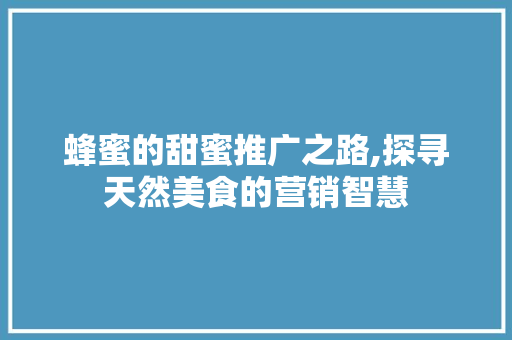 蜂蜜的甜蜜推广之路,探寻天然美食的营销智慧