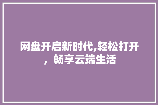 网盘开启新时代,轻松打开，畅享云端生活 服务器/数据库