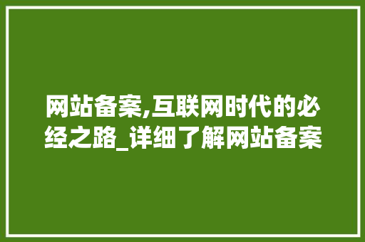 网站备案,互联网时代的必经之路_详细了解网站备案的流程与意义