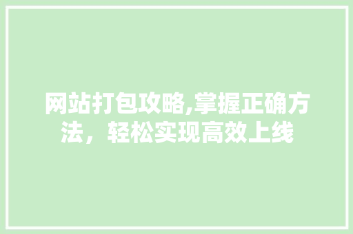 网站打包攻略,掌握正确方法，轻松实现高效上线