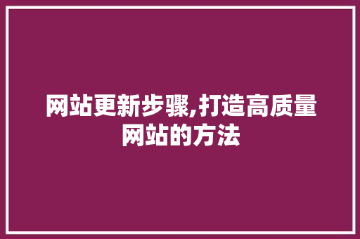 网站更新步骤,打造高质量网站的方法