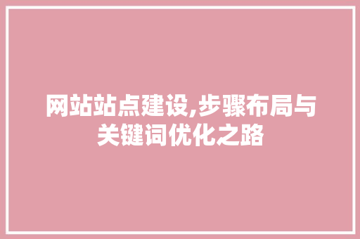网站站点建设,步骤布局与关键词优化之路 Web前端