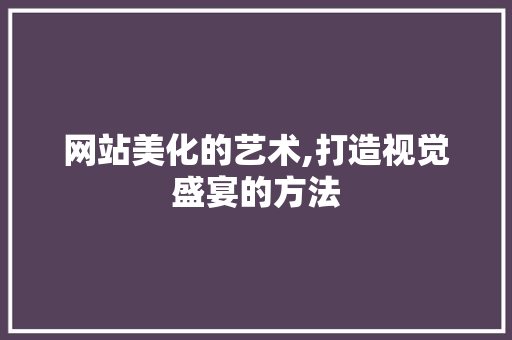 网站美化的艺术,打造视觉盛宴的方法