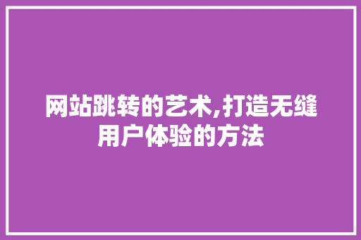 网站跳转的艺术,打造无缝用户体验的方法