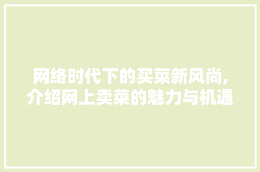 网络时代下的买菜新风尚,介绍网上卖菜的魅力与机遇