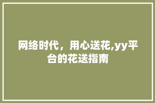 网络时代,用心送花,yy平台的花送指南 网络时代,用心送花,yy平台的花送指南