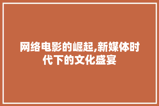 网络电影的崛起,新媒体时代下的文化盛宴 网络电影的崛起,新媒体时代下的文化盛宴