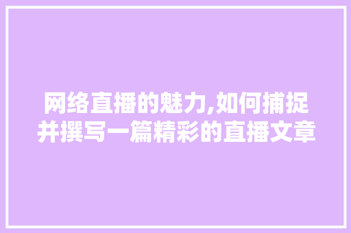 网络直播的魅力,如何捕捉并撰写一篇精彩的直播文章 网络直播的魅力,如何捕捉并撰写一篇精彩的直播文章