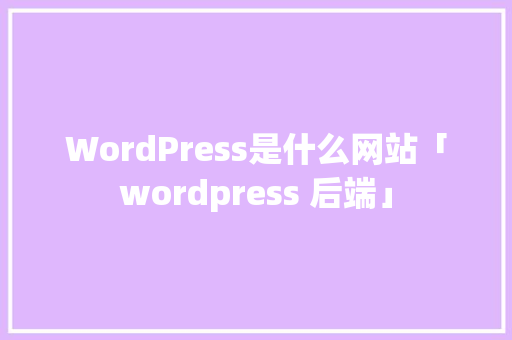 WordPress是什么网站「wordpress 后端」 WordPress是什么网站「wordpress 后端」 友链在线