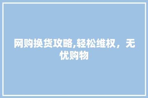 网购换货攻略,轻松维权，无忧购物 Web前端