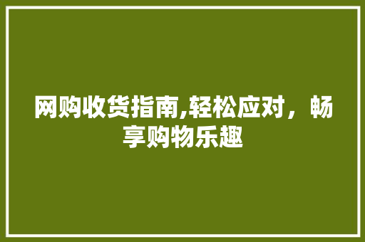 网购收货指南,轻松应对，畅享购物乐趣