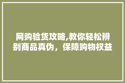 网购验货攻略,教你轻松辨别商品真伪，保障购物权益