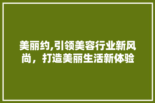 美丽约,引领美容行业新风尚，打造美丽生活新体验