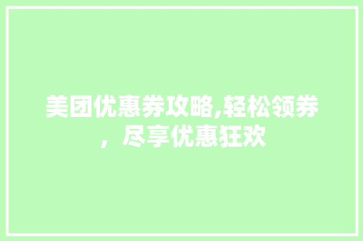 美团优惠券攻略,轻松领券，尽享优惠狂欢