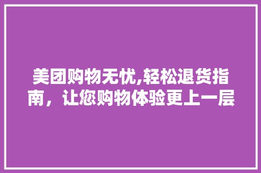 美团购物无忧,轻松退货指南，让您购物体验更上一层楼