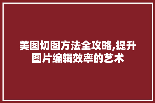 美图切图方法全攻略,提升图片编辑效率的艺术