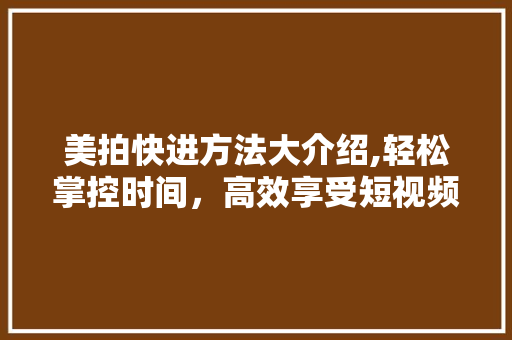 美拍快进方法大介绍,轻松掌控时间，高效享受短视频乐趣