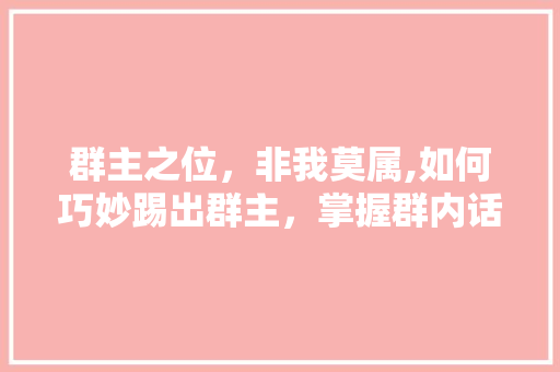 群主之位，非我莫属,如何巧妙踢出群主，掌握群内话语权