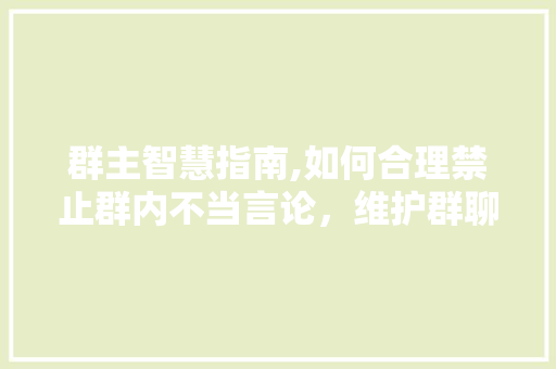 群主智慧指南,如何合理禁止群内不当言论，维护群聊和谐氛围