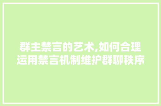 群主禁言的艺术,如何合理运用禁言机制维护群聊秩序