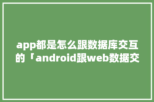 app都是怎么跟数据库交互的「android跟web数据交互」
