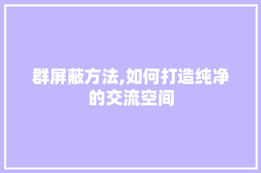 群屏蔽方法,如何打造纯净的交流空间