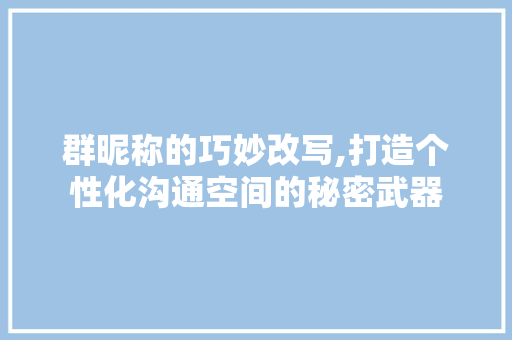 群昵称的巧妙改写,打造个性化沟通空间的秘密武器