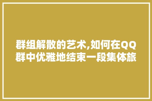 群组解散的艺术,如何在QQ群中优雅地结束一段集体旅程