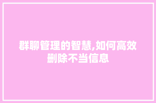 群聊管理的智慧,如何高效删除不当信息