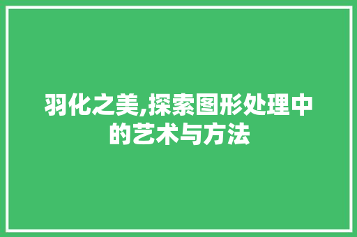 羽化之美,探索图形处理中的艺术与方法