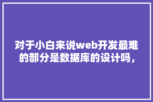 对于小白来说web开发最难的部分是数据库的设计吗，数据库的设计有什么技巧「web数据库怎么建立」 对于小白来说web开发最难的部分是数据库的设计吗，数据库的设计有什么技巧「web数据库怎么建立」 Web前端