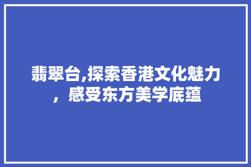 翡翠台,探索香港文化魅力，感受东方美学底蕴