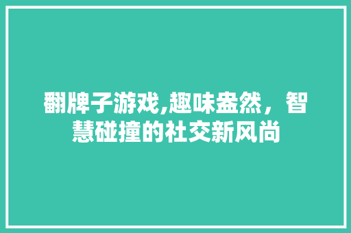 翻牌子游戏,趣味盎然，智慧碰撞的社交新风尚