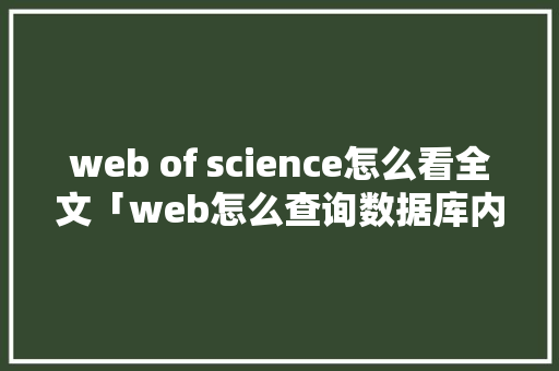 web of science怎么看全文「web怎么查询数据库内容」 web of science怎么看全文「web怎么查询数据库内容」 服务器/数据库