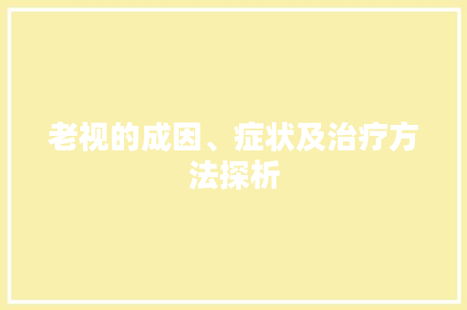老视的成因、症状及治疗方法探析