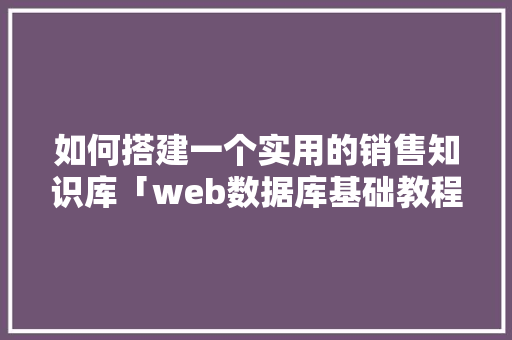 如何搭建一个实用的销售知识库「web数据库基础教程」